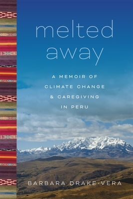 Melted Away: A Memoir of Climate Change and Caregiving in Peru by Drake-Vera, Barbara