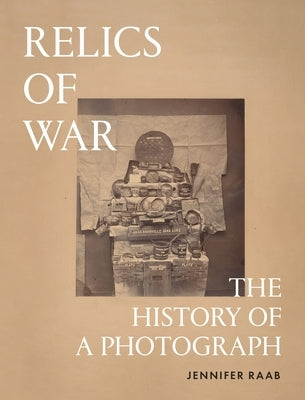 Relics of War: The History of a Photograph by Raab, Jennifer