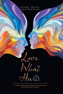 Love What Hurts: A Guide for Healing Emotional Wounds and Following Your Intuition by Song Intuitive Trauma Therapist, Lisha