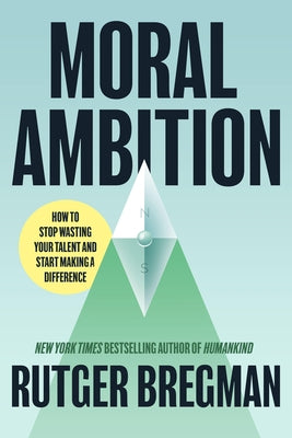 Moral Ambition: How to Stop Wasting Your Talent and Start Making a Difference by Bregman, Rutger