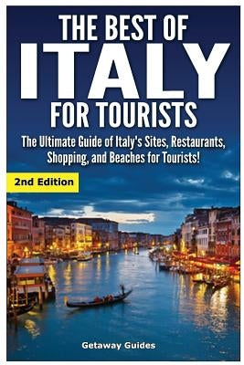 The Best of Italy for Tourists 2nd Edition: The Ultimate Guide of Italy's Sites, Restaurants, Shopping and Beaches for Tourists! by Guides, Getaway