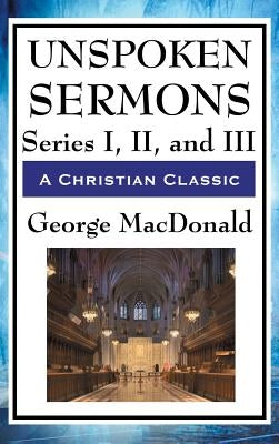 Unspoken Sermons: Series I, II, and III by MacDonald, George
