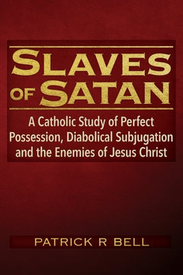 Slaves of Satan: A Catholic Analysis of Perfect Possession, Diabolical Subjugation, and the Enemies of Jesus Christ by Bell, Patrick Ryan