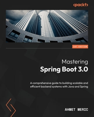 Mastering Spring Boot 3.0: A comprehensive guide to building scalable and efficient backend systems with Java and Spring by Meric, Ahmet