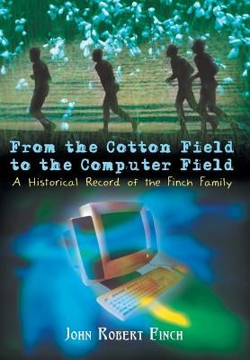 From the Cotton Field to the Computer Field: A Historical Record of the Finch Family by Finch, John Robert