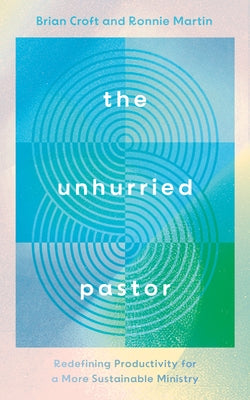 The Unhurried Pastor: Redefining Productivity for a More Sustainable Ministry by Croft, Brian