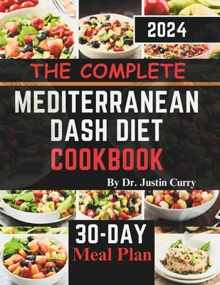 The Complete Mediterranean Dash Diet Cookbook 2024: Delicious Recipes to Improve Your Health, Lower Blood Pressure, and Lose Pounds with Easy and Mout by Curry, Justin