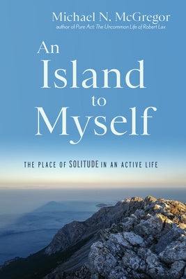 An Island to Myself: The Place of Solitude in an Active Life by McGregor, Michael N.