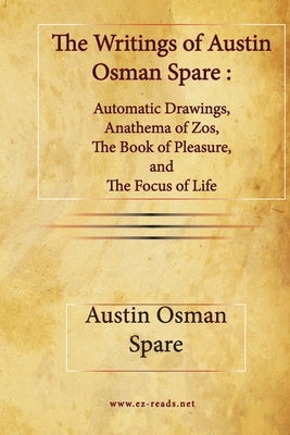 The Writings of Austin Osman Spare: Automatic Drawings, Anathema of Zos, The Book of Pleasure, and The Focus of Life by Spare, Austin Osman