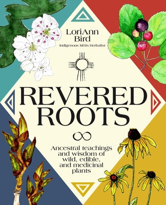 Revered Roots: Ancestral Teachings and Wisdom of Wild, Edible, and Medicinal Plants by Bird, Loriann