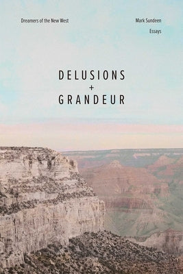 Delusions and Grandeur: Dreamers of the New West by Sundeen, Mark