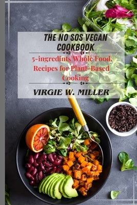 The No SOS Vegan Cookbook: 5-ingredients Recipes for Whole Food, Plant-Based Cooking by Miller, Virgie W.