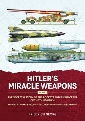 Hitler's Miracle Weapons Volume 2: The Secret History of the Rockets and Flying Craft of the Third Reich from the V-1 to the A-9 Unconventional Short- by Georg, Friedrich