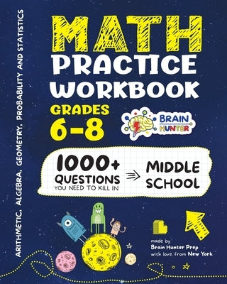 Math Practice Workbook Grades 6-8: 1000+ Questions You Need to Kill in Middle School by Brain Hunter Prep by Brain Hunter Prep