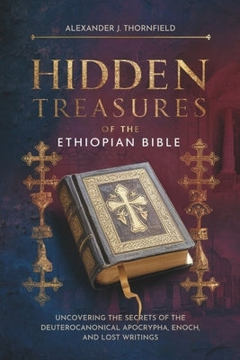 Hidden Treasures of the Ethiopian Bible in English Complete: Uncovering the Secrets of the Deuterocanonical Apocrypha, Enoch, and Lost Writings by Thornfield, Alexander J.