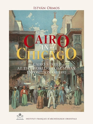 Cairo in Chicago: Cairo Street at the World's Columbian Exposition of 1893 by Ormos, Istvan