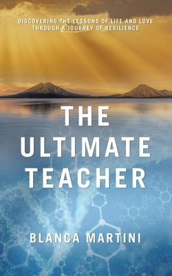 The Ultimate Teacher: Discovering the Lessons of Life and Love Through a Journey of Resilience by Martini, Blanca