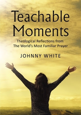 Teachable Moments: Theological Reflections from the World's Most Familiar Prayer by White, Johnny