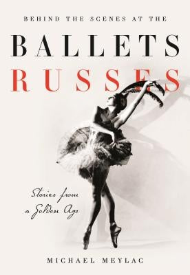 Behind the Scenes at the Ballets Russes: Stories from a Silver Age by Meylac, Michael