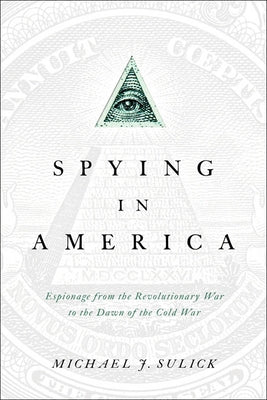 Spying in America: Espionage from the Revolutionary War to the Dawn of the Cold War by Sulick, Michael J.