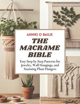 The Macrame Bible: Easy Step by Step Patterns for Jewelry, Wall Hangings, and Stunning Plant Hangers by Bailie, Anniki O.