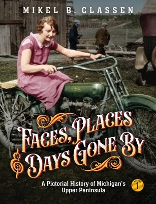 Faces, Places, and Days Gone By - Volume 1: A Pictorial History of Michigan's Upper Peninsula by Classen, Mikel B.
