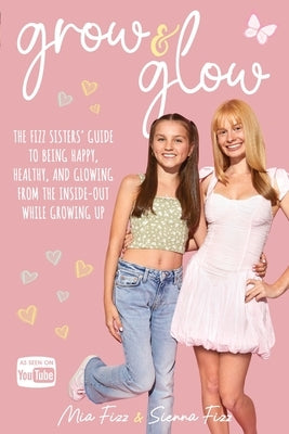 Grow and Glow: The Fizz Sisters' guide to being happy, healthy, and glowing from the inside out while growing up by Fizz, Mia