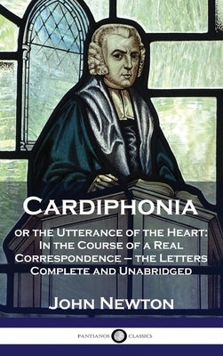 Cardiphonia: or the Utterance of the Heart: In the Course of a Real Correspondence - the Letters Complete and Unabridged by Newton, John