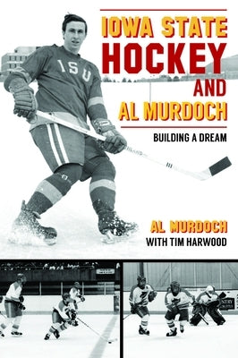 Iowa State Hockey and Al Murdoch: Building a Dream by Murdoch, Alan