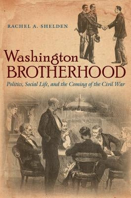 Washington Brotherhood: Politics, Social Life, and the Coming of the Civil War by Shelden, Rachel a.