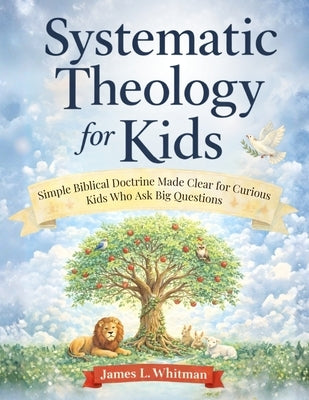 Systematic Theology for Kids: Simple Biblical Doctrine Made Clear for Curious Kids Who Ask Big Questions by Whitman, James L.