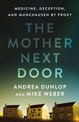 The Mother Next Door: Medicine, Deception, and Munchausen by Proxy by Dunlop, Andrea