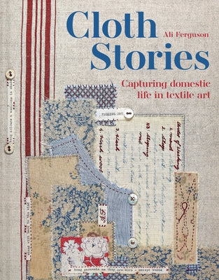 Cloth Stories: Capturing Domestic Life in Textile Art by Ferguson, Ali