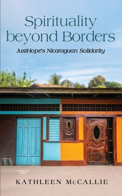 Spirituality Beyond Borders: Justhope's Nicaraguan Solidarity by McCallie, Kathleen