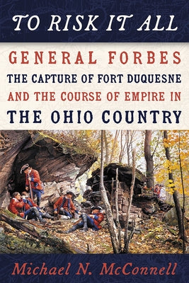 To Risk It All: General Forbes, the Capture of Fort Duquesne, and the Course of Empire in the Ohio Country by McConnell, Michael