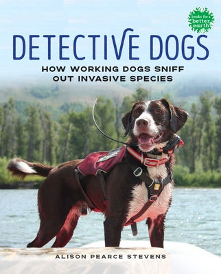 Detective Dogs: How Working Dogs Sniff Out Invasive Species by Stevens, Alison Pearce