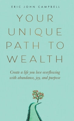 Your Unique Path to Wealth: Create a life you love overflowing with abundance, joy, and purpose by Campbell, Eric John