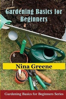 Gardening Basics for Beginners: Gardening Basics for Beginners Series by Greene, Nina