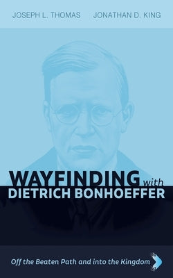 Wayfinding with Dietrich Bonhoeffer: Off the Beaten Path and Into the Kingdom by Thomas, Joseph L.