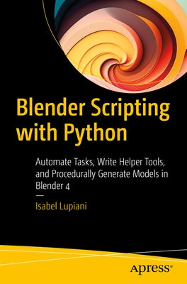 Blender Scripting with Python: Automate Tasks, Write Helper Tools, and Procedurally Generate Models in Blender 4 by Lupiani, Isabel