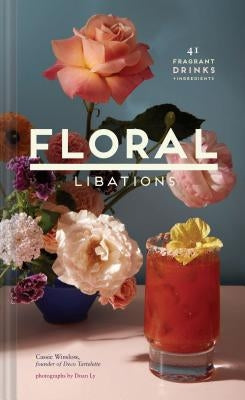 Floral Libations: 41 Fragrant Drinks + Ingredients by Winslow, Cassie