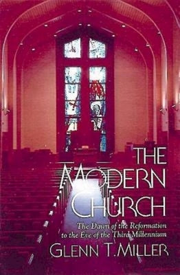 The Modern Church: The Dawn of the Reformation to the Eve of the Third Millennium by Miller, Glenn T.