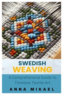 Swedish Weaving: A Comprehensive Guide to Timeless Textile Art by Mikael, Anna