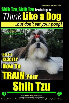 Shih Tzu, Shih Tzu training a: Think Like a Dog, But Don't Eat Your Poop!: Shih Tzu Breed Expert Training, Here's EXACLTY How to Train Yuor Shih Tzu by Pearce, Paul Allen