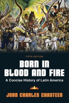 Born in Blood and Fire: A Concise History of Latin America by Chasteen, John Charles