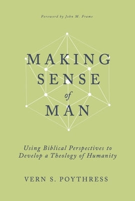 Making Sense of Man: Using Biblical Perspectives to Develop a Theology of Humanity by Poythress, Vern S.