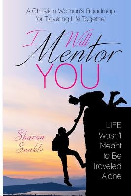 I Will Mentor You: A Christian Woman's Roadmap for Traveling Life Together by Sunkle, Sharon L.