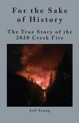 For the Sake of History: The True Story of the 2020 Creek Fire by Young, Jeff