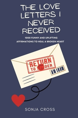 The Love Letters I Never Received: 1000 Funny and Uplifting Affirmations to Heal a Broken Heart by Cross, Sonja
