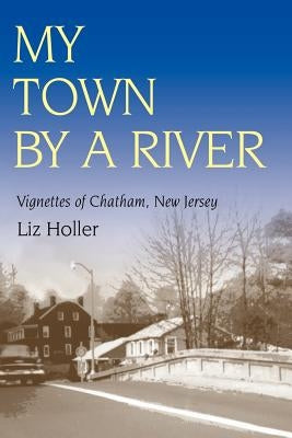 My Town by a River: Vignettes of Chatham, New Jersey by Historical Society, Chatham
